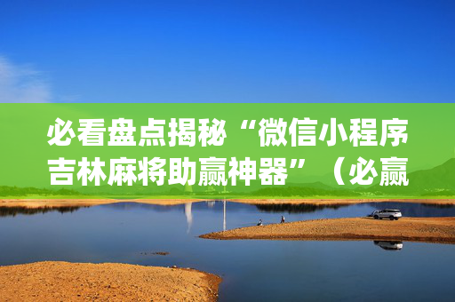 必看盘点揭秘“微信小程序吉林麻将助赢神器”（必赢神器)