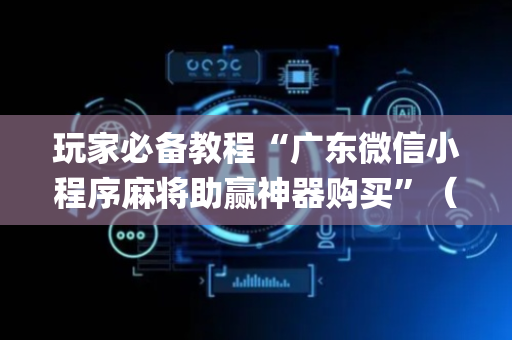 玩家必备教程“广东微信小程序麻将助赢神器购买”（如何让系统发好牌)
