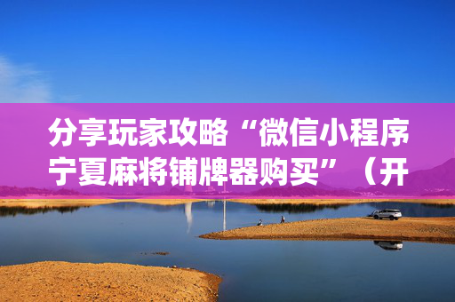 分享玩家攻略“微信小程序宁夏麻将铺牌器购买”（开挂辅助脚本)