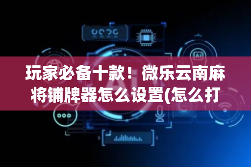玩家必备十款！微乐云南麻将铺牌器怎么设置(怎么打系统才能给好牌)