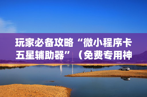 玩家必备攻略“微小程序卡五星辅助器”（免费专用神器)