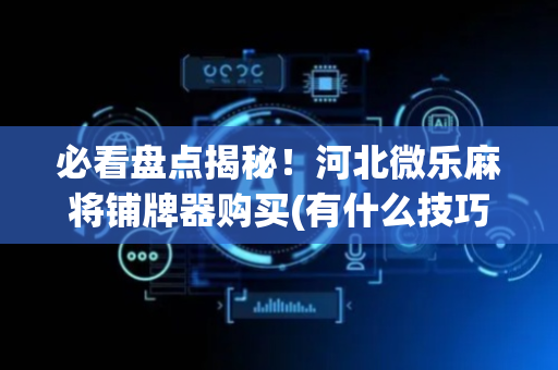 必看盘点揭秘！河北微乐麻将铺牌器购买(有什么技巧)