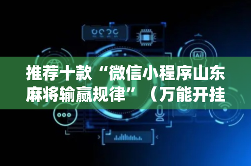 推荐十款“微信小程序山东麻将输赢规律”（万能开挂器)