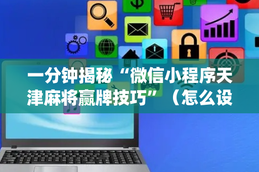一分钟揭秘“微信小程序天津麻将赢牌技巧”（怎么设置才能赢)