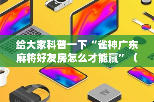 给大家科普一下“雀神广东麻将好友房怎么才能赢”（发牌有什么规律吗)