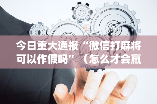 今日重大通报“微信打麻将可以作假吗”（怎么才会赢)