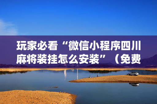 玩家必看“微信小程序四川麻将装挂怎么安装”（免费辅助)
