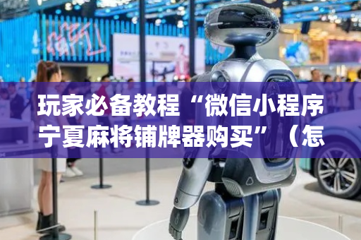 玩家必备教程“微信小程序宁夏麻将铺牌器购买”（怎么能得到好牌)