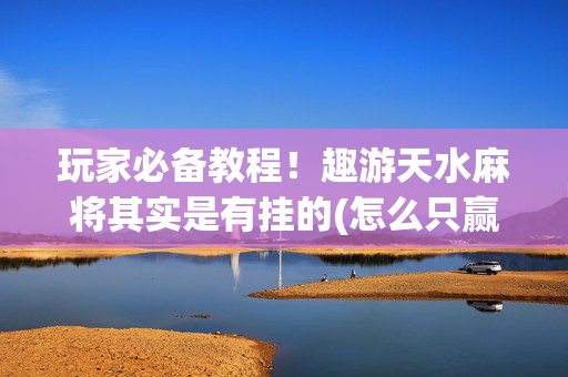 玩家必备教程！趣游天水麻将其实是有挂的(怎么只赢不输)