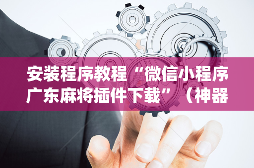 安装程序教程“微信小程序广东麻将插件下载”（神器通用版)