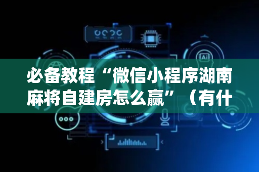 必备教程“微信小程序湖南麻将自建房怎么赢”（有什么规律)