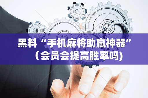 黑料“手机麻将助赢神器”（会员会提高胜率吗)