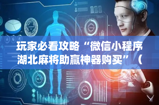 玩家必看攻略“微信小程序湖北麻将助赢神器购买”（必赢神器)