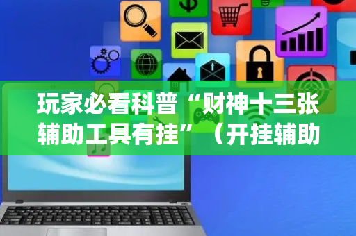 玩家必看科普“财神十三张辅助工具有挂”（开挂辅助插件)