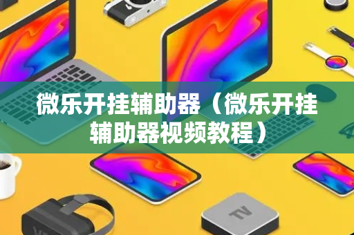 微乐开挂辅助器（微乐开挂辅助器视频教程）