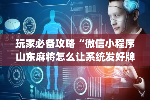 玩家必备攻略“微信小程序山东麻将怎么让系统发好牌”（攻略插件)