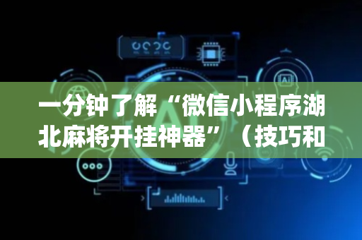 一分钟了解“微信小程序湖北麻将开挂神器”（技巧和打好牌方法)
