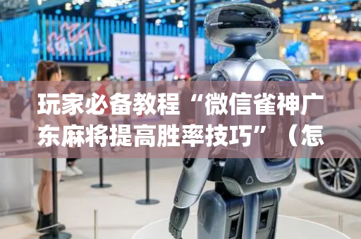 玩家必备教程“微信雀神广东麻将提高胜率技巧”（怎么让系统给自己好牌)