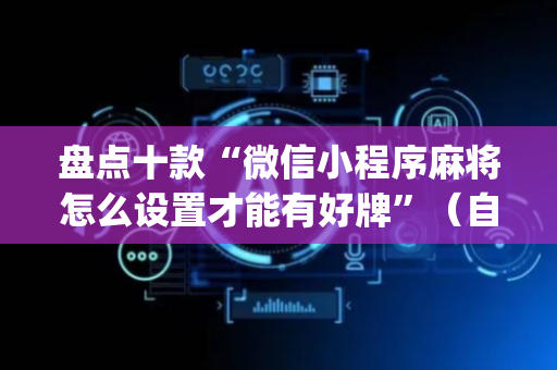 盘点十款“微信小程序麻将怎么设置才能有好牌”（自建房怎么拿好牌)