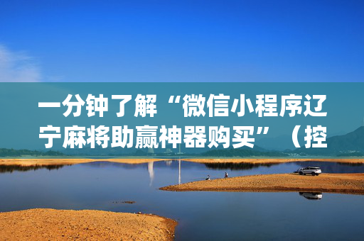 一分钟了解“微信小程序辽宁麻将助赢神器购买”（控牌神器)