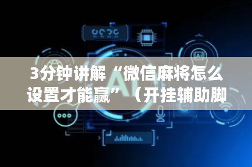 3分钟讲解“微信麻将怎么设置才能赢”（开挂辅助脚本)