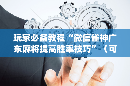 玩家必备教程“微信雀神广东麻将提高胜率技巧”（可以设置输赢吗)