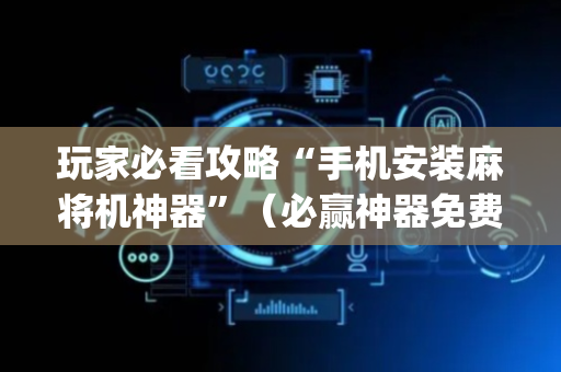 玩家必看攻略“手机安装麻将机神器”（必赢神器免费安装)