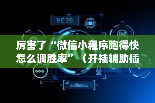 厉害了“微信小程序跑得快怎么调胜率”（开挂辅助插件)