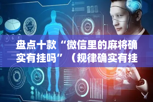 盘点十款“微信里的麻将确实有挂吗”（规律确实有挂)