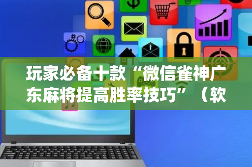 玩家必备十款“微信雀神广东麻将提高胜率技巧”（软挂神器)