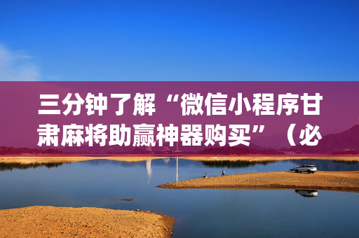 三分钟了解“微信小程序甘肃麻将助赢神器购买”（必赢神器)
