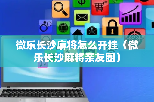 微乐长沙麻将怎么开挂（微乐长沙麻将亲友圈）