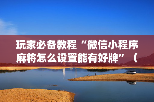 玩家必备教程“微信小程序麻将怎么设置能有好牌”（充值会提高胜率么)