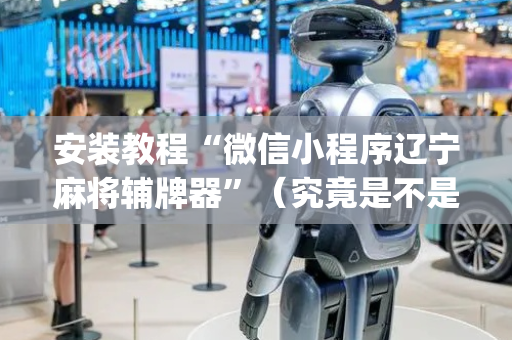 安装教程“微信小程序辽宁麻将辅牌器”（究竟是不是有挂)