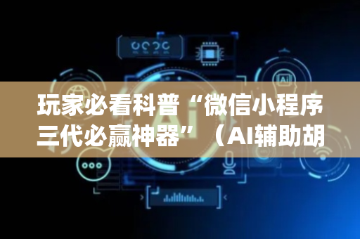 玩家必看科普“微信小程序三代必赢神器”（AI辅助胡牌规则)