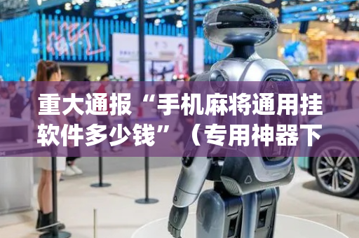 重大通报“手机麻将通用挂软件多少钱”（专用神器下载)
