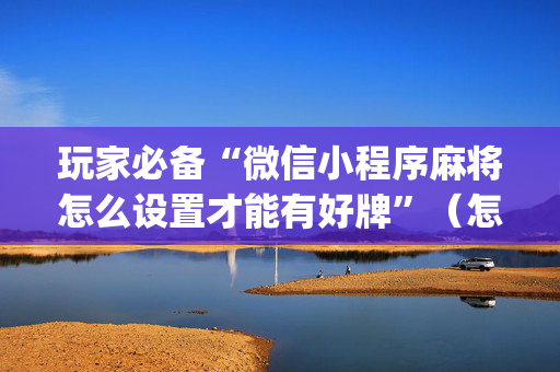 玩家必备“微信小程序麻将怎么设置才能有好牌”（怎么能让牌好一点)