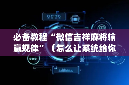 必备教程“微信吉祥麻将输赢规律”（怎么让系统给你发好牌)