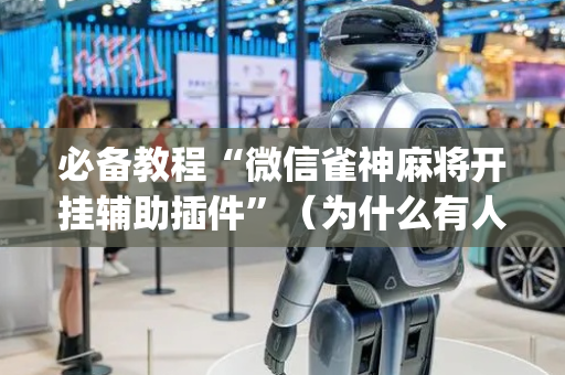 必备教程“微信雀神麻将开挂辅助插件”（为什么有人一直赢)