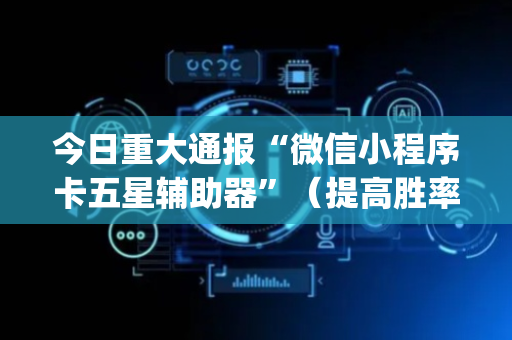 今日重大通报“微信小程序卡五星辅助器”（提高胜率技巧)