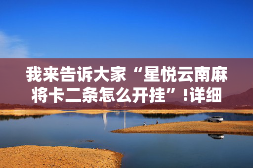 我来告诉大家“星悦云南麻将卡二条怎么开挂”!详细开挂教程-抖音