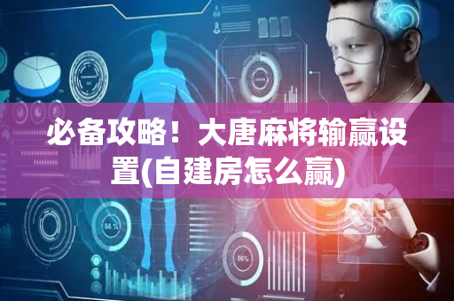 必备攻略！大唐麻将输赢设置(自建房怎么赢)