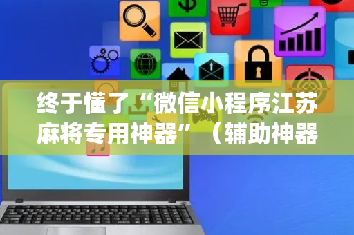 终于懂了“微信小程序江苏麻将专用神器”（辅助神器免费)