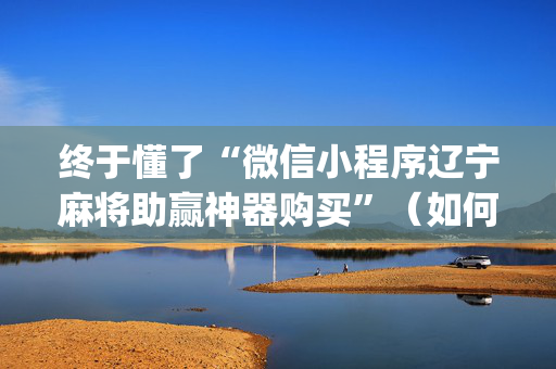 终于懂了“微信小程序辽宁麻将助赢神器购买”（如何提高胜率)