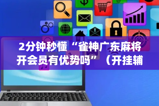 2分钟秒懂“雀神广东麻将开会员有优势吗”（开挂辅助插件)