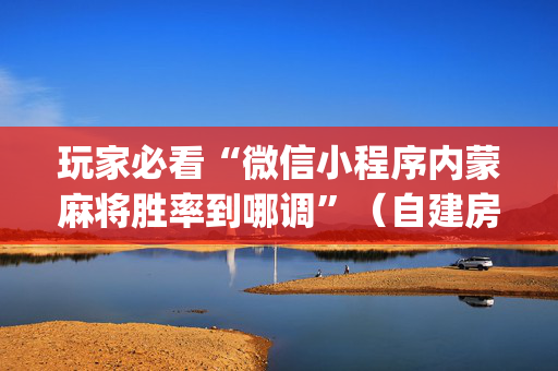 玩家必看“微信小程序内蒙麻将胜率到哪调”（自建房胜负规律)