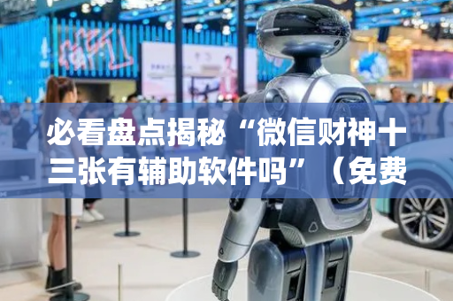 必看盘点揭秘“微信财神十三张有辅助软件吗”（免费专用神器)