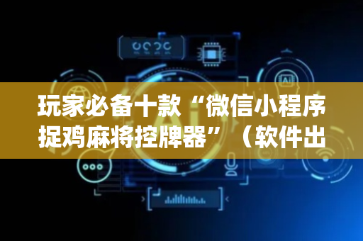 玩家必备十款“微信小程序捉鸡麻将控牌器”（软件出售)