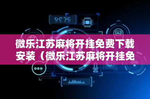 微乐江苏麻将开挂免费下载安装（微乐江苏麻将开挂免费下载安装苹果版）