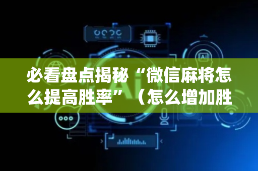 必看盘点揭秘“微信麻将怎么提高胜率”（怎么增加胜率)